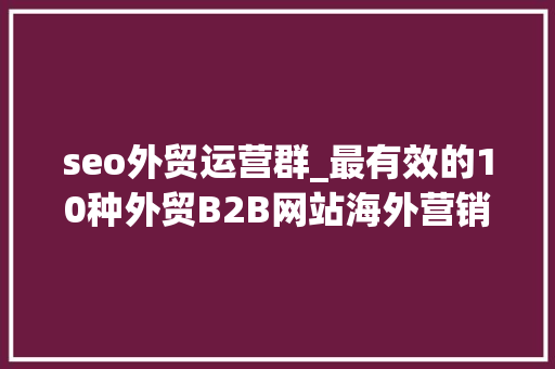 seo外贸运营群_最有效的10种外贸B2B网站海外营销推广办法 seo外贸运营群_最有效的10种外贸B2B网站海外营销推广办法 神马SEO