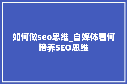 如何做seo思维_自媒体若何培养SEO思维 如何做seo思维_自媒体若何培养SEO思维 SEO关键词