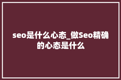 seo是什么心态_做Seo精确的心态是什么 seo是什么心态_做Seo精确的心态是什么 百度SEO