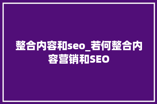 整合内容和seo_若何整合内容营销和SEO 整合内容和seo_若何整合内容营销和SEO 必应SEO