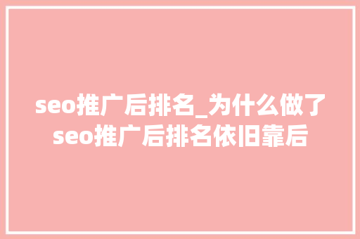 seo推广后排名_为什么做了seo推广后排名依旧靠后