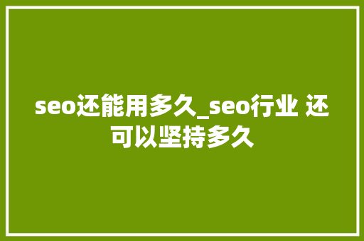 seo还能用多久_seo行业 还可以坚持多久 seo还能用多久_seo行业 还可以坚持多久 网站建设公司