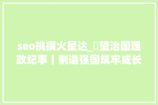 seo挑撰火星达_瞭望治国理政纪事丨制造强国筑牢成长基本 seo挑撰火星达_瞭望治国理政纪事丨制造强国筑牢成长基本 网站建设公司