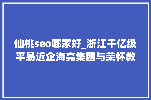 仙桃seo哪家好_浙江千亿级平易近企海亮集团与荣怀教诲互掐上市公司海亮股份海亮教诲卷入 仙桃seo哪家好_浙江千亿级平易近企海亮集团与荣怀教诲互掐上市公司海亮股份海亮教诲卷入 百度SEO
