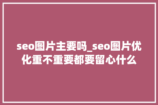 seo图片主要吗_seo图片优化重不重要都要留心什么 seo图片主要吗_seo图片优化重不重要都要留心什么 神马SEO