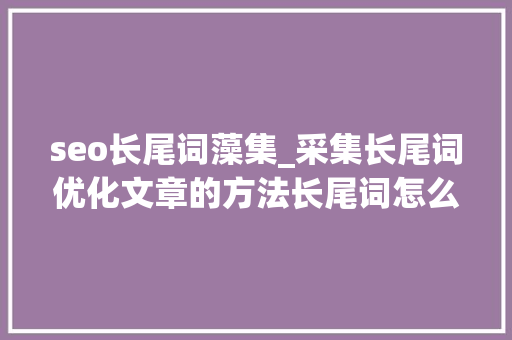 seo长尾词藻集_采集长尾词优化文章的方法长尾词怎么优化 seo长尾词藻集_采集长尾词优化文章的方法长尾词怎么优化 SEO关键词