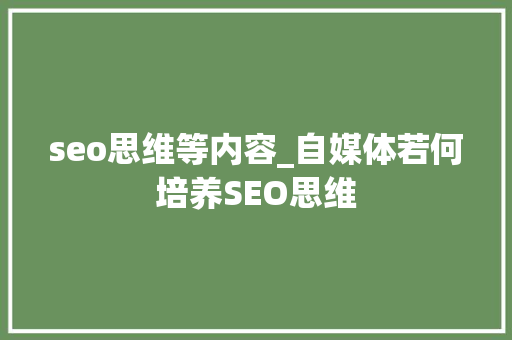 seo思维等内容_自媒体若何培养SEO思维 搜狗SEO seo思维等内容_自媒体若何培养SEO思维 seo思维等内容_自媒体若何培养SEO思维 搜狗SEO