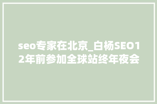 seo专家在北京_白杨SEO12年前参加全球站终年夜会文章感想沾染跟上时代分享赢世界 seo专家在北京_白杨SEO12年前参加全球站终年夜会文章感想沾染跟上时代分享赢世界 SEO关键词