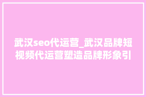 武汉seo代运营_武汉品牌短视频代运营塑造品牌形象引领市场新风尚 武汉seo代运营_武汉品牌短视频代运营塑造品牌形象引领市场新风尚 百度SEO