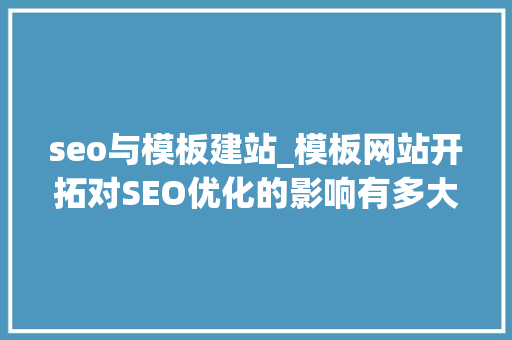 seo与模板建站_模板网站开拓对SEO优化的影响有多大年夜 seo与模板建站_模板网站开拓对SEO优化的影响有多大年夜 搜狗SEO