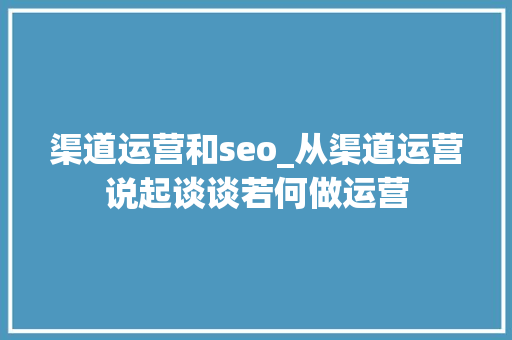 渠道运营和seo_从渠道运营说起谈谈若何做运营 渠道运营和seo_从渠道运营说起谈谈若何做运营 SEO关键词