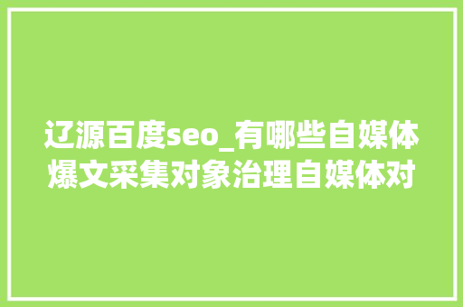 辽源百度seo_有哪些自媒体爆文采集对象治理自媒体对象有哪些 辽源百度seo_有哪些自媒体爆文采集对象治理自媒体对象有哪些 百度SEO