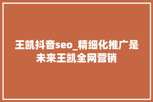 王凯抖音seo_精细化推广是未来王凯全网营销 王凯抖音seo_精细化推广是未来王凯全网营销 网站建设公司