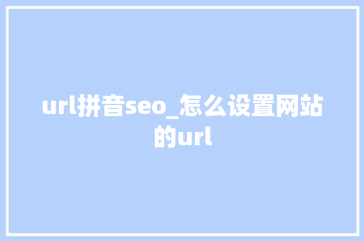 url拼音seo_怎么设置网站的url url拼音seo_怎么设置网站的url SEO关键词