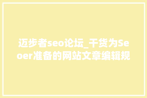 迈步者seo论坛_干货为Seoer准备的网站文章编辑规范 迈步者seo论坛_干货为Seoer准备的网站文章编辑规范 必应SEO