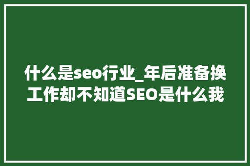 什么是seo行业_年后准备换工作却不知道SEO是什么我来带你理解SEO这个行业 什么是seo行业_年后准备换工作却不知道SEO是什么我来带你理解SEO这个行业 搜狗SEO