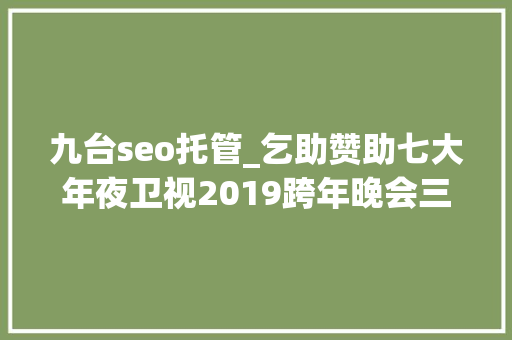 九台seo托管_乞助赞助七大年夜卫视2019跨年晚会三大年夜明星代言的微商品牌真假迷 九台seo托管_乞助赞助七大年夜卫视2019跨年晚会三大年夜明星代言的微商品牌真假迷 百度SEO