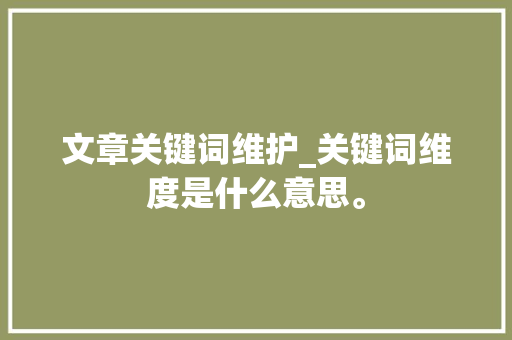 文章关键词维护_关键词维度是什么意思。 文章关键词维护_关键词维度是什么意思。 SEO关键词