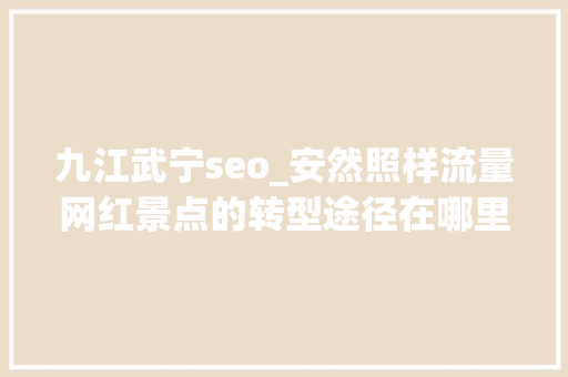 九江武宁seo_安然照样流量网红景点的转型途径在哪里 九江武宁seo_安然照样流量网红景点的转型途径在哪里 SEO关键词
