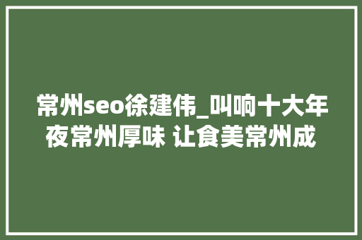 常州seo徐建伟_叫响十大年夜常州厚味 让食美常州成为城市独特标签 常州seo徐建伟_叫响十大年夜常州厚味 让食美常州成为城市独特标签 百度SEO