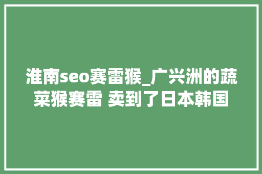 淮南seo赛雷猴_广兴洲的蔬菜猴赛雷 卖到了日本韩国