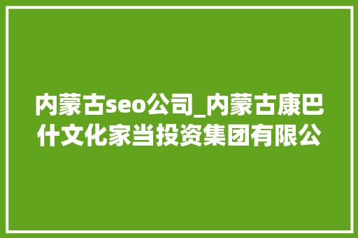 内蒙古seo公司_内蒙古康巴什文化家当投资集团有限公司招聘康巴什旅游 内蒙古seo公司_内蒙古康巴什文化家当投资集团有限公司招聘康巴什旅游 搜狗SEO