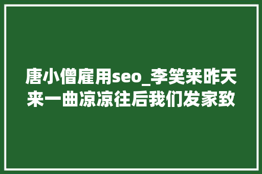 唐小僧雇用seo_李笑来昨天来一曲凉凉往后我们发家致富又靠什么呢 唐小僧雇用seo_李笑来昨天来一曲凉凉往后我们发家致富又靠什么呢 SEO关键词