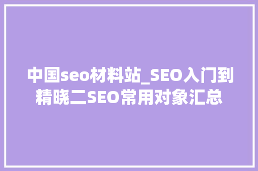 中国seo材料站_SEO入门到精晓二SEO常用对象汇总 中国seo材料站_SEO入门到精晓二SEO常用对象汇总 搜狗SEO
