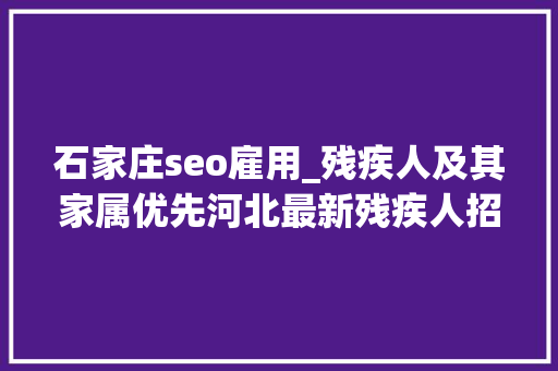 石家庄seo雇用_残疾人及其家属优先河北最新残疾人招聘来了 石家庄seo雇用_残疾人及其家属优先河北最新残疾人招聘来了 搜狗SEO