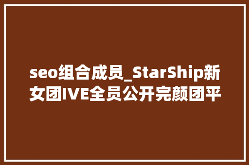 seo组合成员_StarShip新女团IVE全员公开完颜团平均身高168cm
