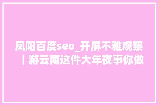 凤阳百度seo_开屏不雅观察｜游云南这件大年夜事你做对了吗 凤阳百度seo_开屏不雅观察｜游云南这件大年夜事你做对了吗 网站建设公司