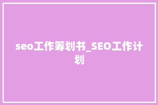 seo工作筹划书_SEO工作计划 seo工作筹划书_SEO工作计划 必应SEO