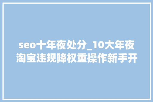 seo十年夜处分_10大年夜淘宝违规降权重操作新手开店必踩雷 seo十年夜处分_10大年夜淘宝违规降权重操作新手开店必踩雷 SEO关键词