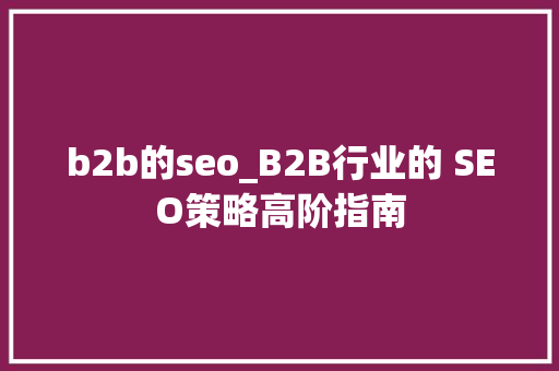 b2b的seo_B2B行业的 SEO策略高阶指南 b2b的seo_B2B行业的 SEO策略高阶指南 搜狗SEO