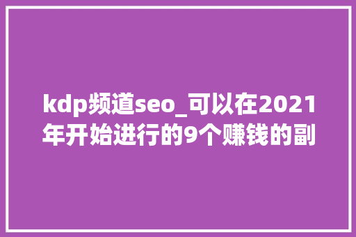 kdp频道seo_可以在2021年开始进行的9个赚钱的副业 kdp频道seo_可以在2021年开始进行的9个赚钱的副业 搜狗SEO