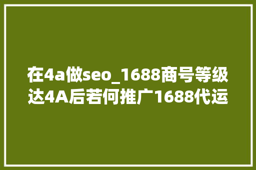 在4a做seo_1688商号等级达4A后若何推广1688代运营公司教你打破4A商号瓶颈 在4a做seo_1688商号等级达4A后若何推广1688代运营公司教你打破4A商号瓶颈 网站建设公司