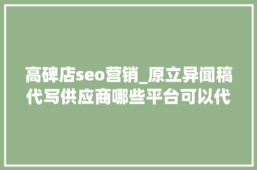 高碑店seo营销_原立异闻稿代写供应商哪些平台可以代写软文质量高价格低 高碑店seo营销_原立异闻稿代写供应商哪些平台可以代写软文质量高价格低 百度SEO