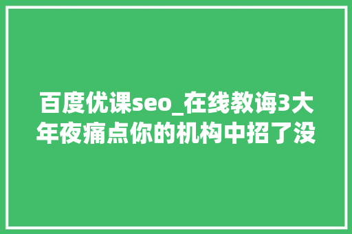 百度优课seo_在线教诲3大年夜痛点你的机构中招了没 百度优课seo_在线教诲3大年夜痛点你的机构中招了没 百度SEO
