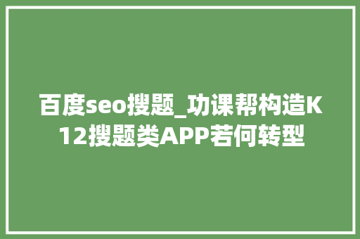 百度seo搜题_功课帮构造K12搜题类APP若何转型 百度seo搜题_功课帮构造K12搜题类APP若何转型 搜狗SEO