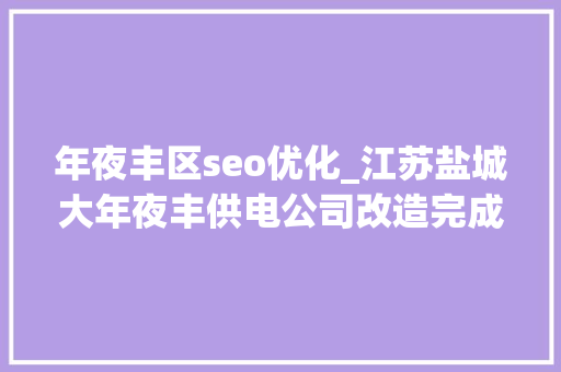 年夜丰区seo优化_江苏盐城大年夜丰供电公司改造完成盐城首座分布式小电流接地选线装配整站 年夜丰区seo优化_江苏盐城大年夜丰供电公司改造完成盐城首座分布式小电流接地选线装配整站 百度SEO