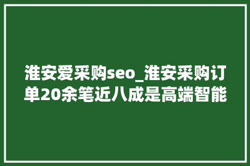 淮安爱采购seo_淮安采购订单20余笔近八成是高端智能设备 淮安爱采购seo_淮安采购订单20余笔近八成是高端智能设备 神马SEO