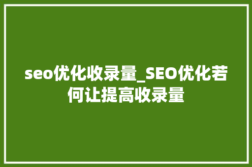 seo优化收录量_SEO优化若何让提高收录量 搜狗SEO seo优化收录量_SEO优化若何让提高收录量 seo优化收录量_SEO优化若何让提高收录量 搜狗SEO