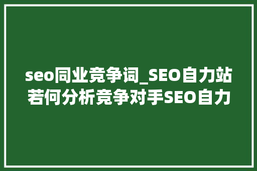 seo同业竞争词_SEO自力站若何分析竞争对手SEO自力站竞争对手分析策略 seo同业竞争词_SEO自力站若何分析竞争对手SEO自力站竞争对手分析策略 SEO关键词
