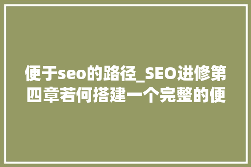 便于seo的路径_SEO进修第四章若何搭建一个完整的便于优化的网站 便于seo的路径_SEO进修第四章若何搭建一个完整的便于优化的网站 神马SEO