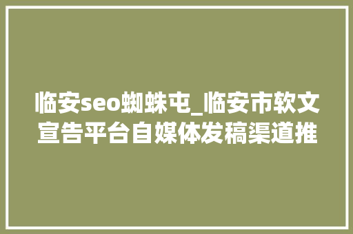 临安seo蜘蛛屯_临安市软文宣告平台自媒体发稿渠道推广网 临安seo蜘蛛屯_临安市软文宣告平台自媒体发稿渠道推广网 搜狗SEO