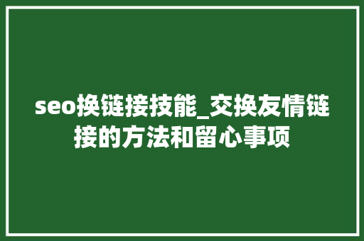 seo换链接技能_交换友情链接的方法和留心事项 百度SEO seo换链接技能_交换友情链接的方法和留心事项 seo换链接技能_交换友情链接的方法和留心事项 百度SEO