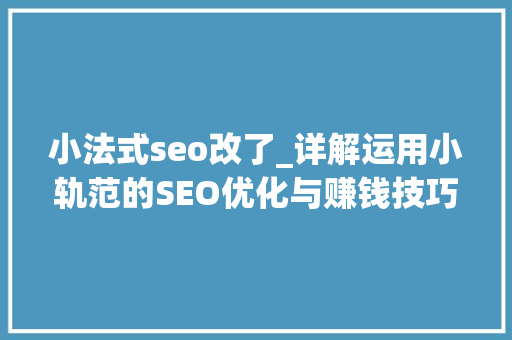 小法式seo改了_详解运用小轨范的SEO优化与赚钱技巧 小法式seo改了_详解运用小轨范的SEO优化与赚钱技巧 百度SEO