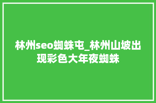 林州seo蜘蛛屯_林州山坡出现彩色大年夜蜘蛛 网站建设公司 林州seo蜘蛛屯_林州山坡出现彩色大年夜蜘蛛 林州seo蜘蛛屯_林州山坡出现彩色大年夜蜘蛛 网站建设公司