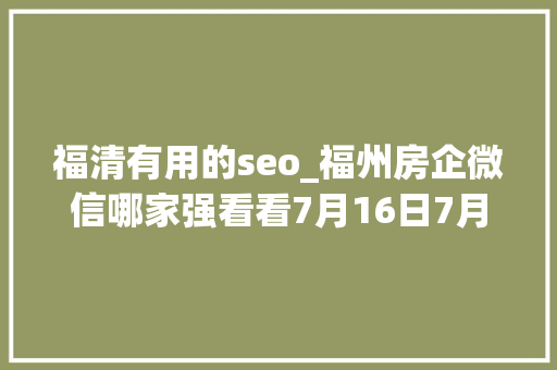 福清有用的seo_福州房企微信哪家强看看7月16日7月22日周榜 福清有用的seo_福州房企微信哪家强看看7月16日7月22日周榜 SEO关键词