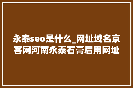 永泰seo是什么_网址域名京客网河南永泰石膏启用网址中文域名加强常识产权保护 永泰seo是什么_网址域名京客网河南永泰石膏启用网址中文域名加强常识产权保护 网站建设公司